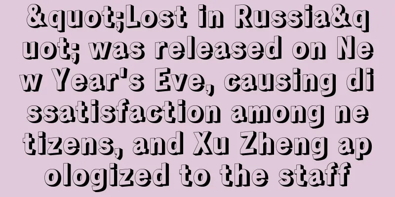 "Lost in Russia" was released on New Year's Eve, causing dissatisfaction among netizens, and Xu Zheng apologized to the staff