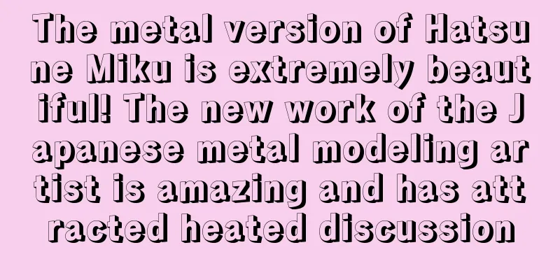 The metal version of Hatsune Miku is extremely beautiful! The new work of the Japanese metal modeling artist is amazing and has attracted heated discussion