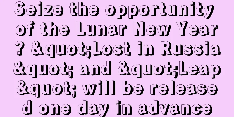 Seize the opportunity of the Lunar New Year? "Lost in Russia" and "Leap" will be released one day in advance