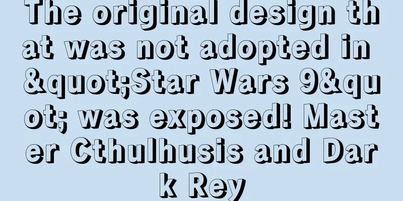 The original design that was not adopted in "Star Wars 9" was exposed! Master Cthulhusis and Dark Rey