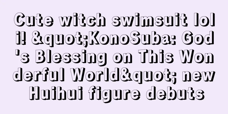 Cute witch swimsuit loli! "KonoSuba: God's Blessing on This Wonderful World" new Huihui figure debuts