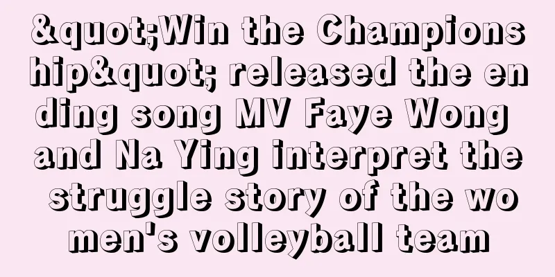 "Win the Championship" released the ending song MV Faye Wong and Na Ying interpret the struggle story of the women's volleyball team