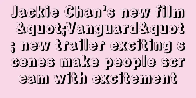 Jackie Chan's new film "Vanguard" new trailer exciting scenes make people scream with excitement