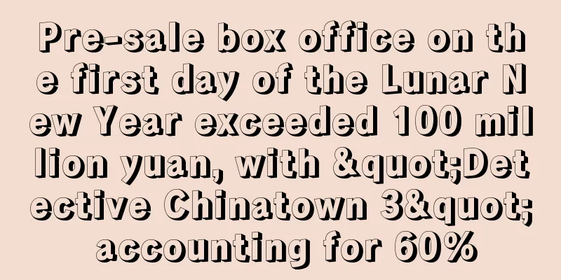 Pre-sale box office on the first day of the Lunar New Year exceeded 100 million yuan, with "Detective Chinatown 3" accounting for 60%