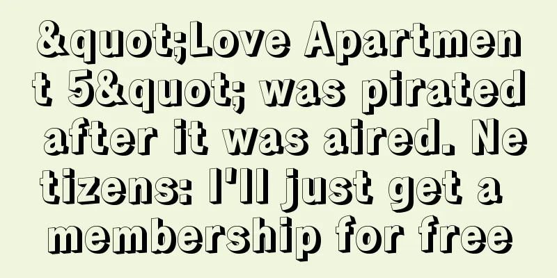 "Love Apartment 5" was pirated after it was aired. Netizens: I'll just get a membership for free
