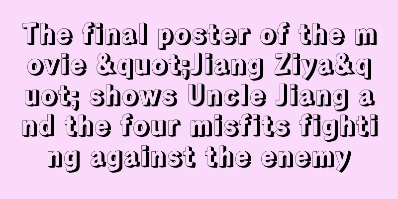 The final poster of the movie "Jiang Ziya" shows Uncle Jiang and the four misfits fighting against the enemy