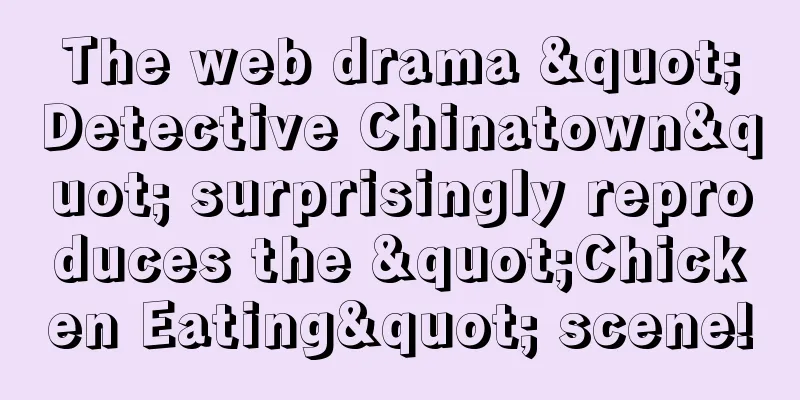 The web drama "Detective Chinatown" surprisingly reproduces the "Chicken Eating" scene!