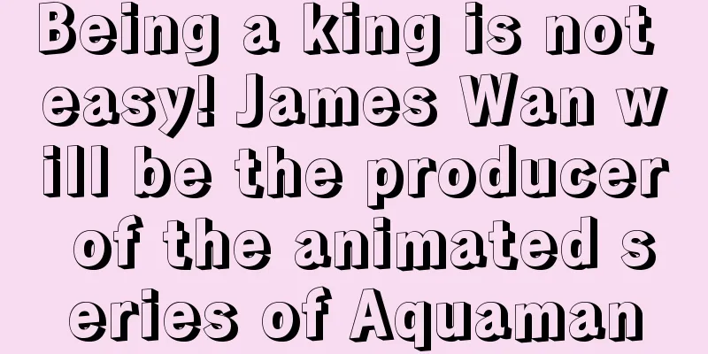 Being a king is not easy! James Wan will be the producer of the animated series of Aquaman