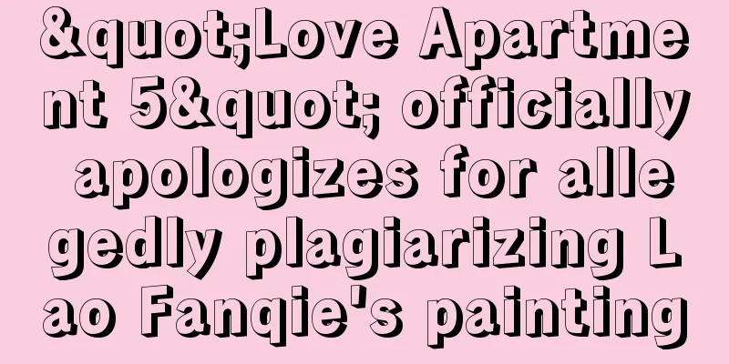 "Love Apartment 5" officially apologizes for allegedly plagiarizing Lao Fanqie's painting