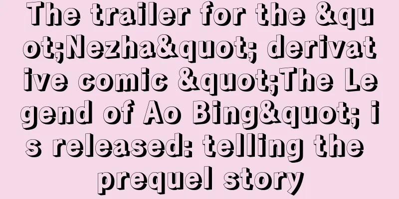 The trailer for the "Nezha" derivative comic "The Legend of Ao Bing" is released: telling the prequel story