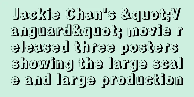 Jackie Chan's "Vanguard" movie released three posters showing the large scale and large production
