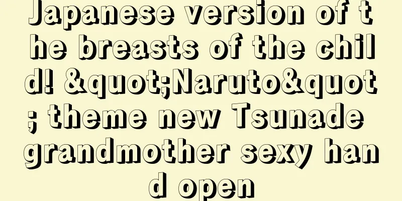 Japanese version of the breasts of the child! "Naruto" theme new Tsunade grandmother sexy hand open