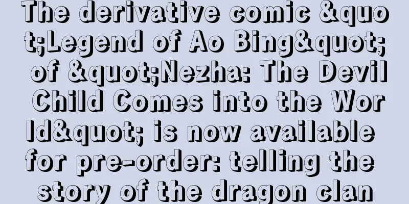 The derivative comic "Legend of Ao Bing" of "Nezha: The Devil Child Comes into the World" is now available for pre-order: telling the story of the dragon clan