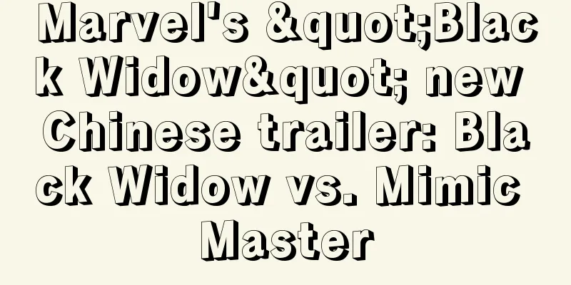 Marvel's "Black Widow" new Chinese trailer: Black Widow vs. Mimic Master