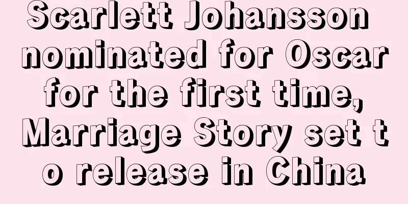 Scarlett Johansson nominated for Oscar for the first time, Marriage Story set to release in China
