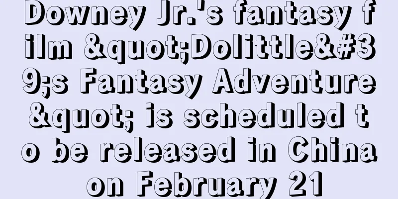 Downey Jr.'s fantasy film "Dolittle's Fantasy Adventure" is scheduled to be released in China on February 21
