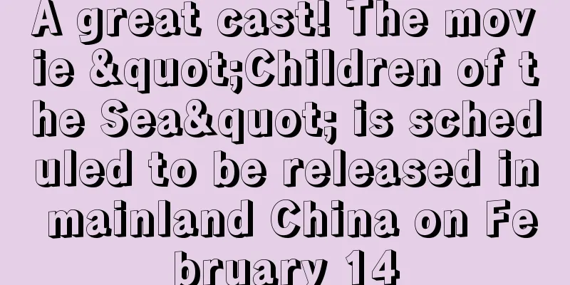 A great cast! The movie "Children of the Sea" is scheduled to be released in mainland China on February 14