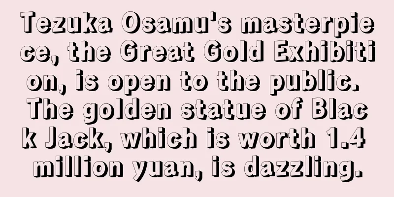 Tezuka Osamu's masterpiece, the Great Gold Exhibition, is open to the public. The golden statue of Black Jack, which is worth 1.4 million yuan, is dazzling.