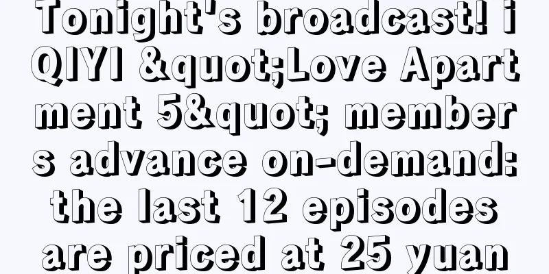 Tonight's broadcast! iQIYI "Love Apartment 5" members advance on-demand: the last 12 episodes are priced at 25 yuan