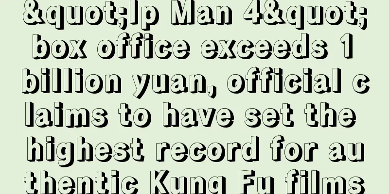 "Ip Man 4" box office exceeds 1 billion yuan, official claims to have set the highest record for authentic Kung Fu films