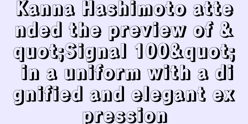 Kanna Hashimoto attended the preview of "Signal 100" in a uniform with a dignified and elegant expression