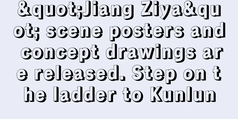 "Jiang Ziya" scene posters and concept drawings are released. Step on the ladder to Kunlun