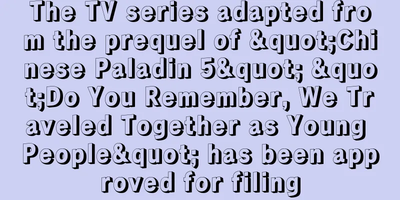 The TV series adapted from the prequel of "Chinese Paladin 5" "Do You Remember, We Traveled Together as Young People" has been approved for filing
