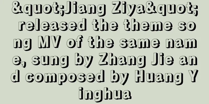 "Jiang Ziya" released the theme song MV of the same name, sung by Zhang Jie and composed by Huang Yinghua