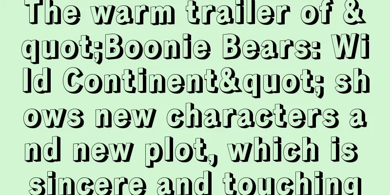 The warm trailer of "Boonie Bears: Wild Continent" shows new characters and new plot, which is sincere and touching