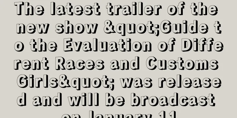 The latest trailer of the new show "Guide to the Evaluation of Different Races and Customs Girls" was released and will be broadcast on January 11