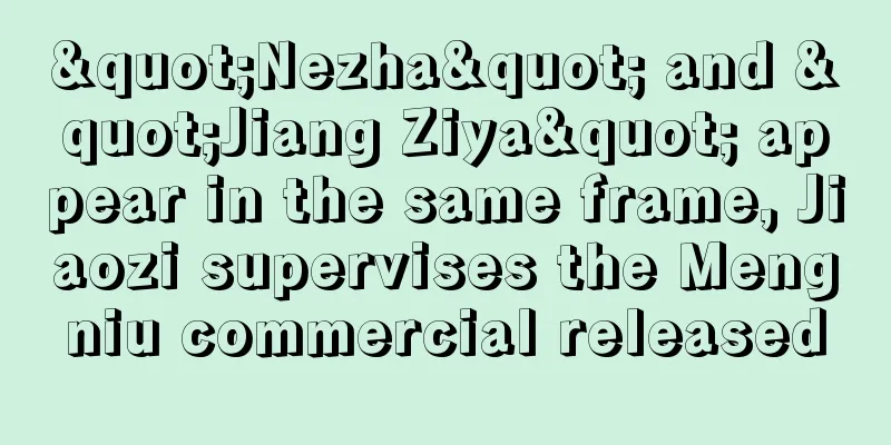 "Nezha" and "Jiang Ziya" appear in the same frame, Jiaozi supervises the Mengniu commercial released