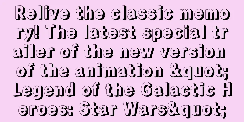 Relive the classic memory! The latest special trailer of the new version of the animation "Legend of the Galactic Heroes: Star Wars"