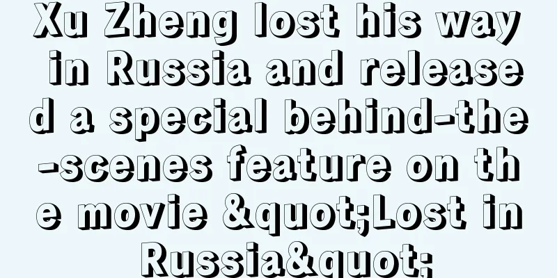 Xu Zheng lost his way in Russia and released a special behind-the-scenes feature on the movie "Lost in Russia"