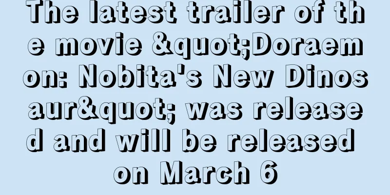 The latest trailer of the movie "Doraemon: Nobita's New Dinosaur" was released and will be released on March 6
