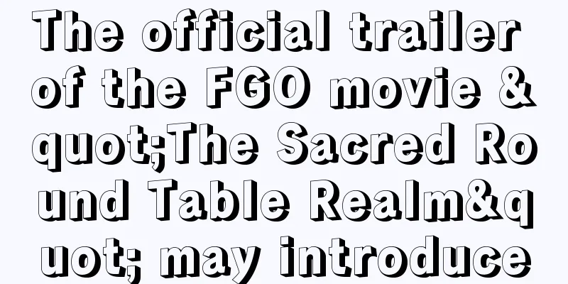 The official trailer of the FGO movie "The Sacred Round Table Realm" may introduce