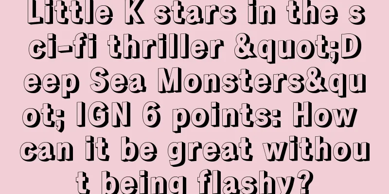 Little K stars in the sci-fi thriller "Deep Sea Monsters" IGN 6 points: How can it be great without being flashy?