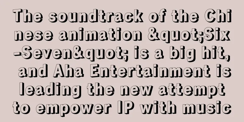 The soundtrack of the Chinese animation "Six-Seven" is a big hit, and Aha Entertainment is leading the new attempt to empower IP with music