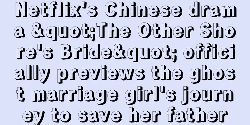 Netflix's Chinese drama "The Other Shore's Bride" officially previews the ghost marriage girl's journey to save her father