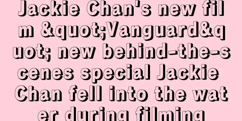 Jackie Chan's new film "Vanguard" new behind-the-scenes special Jackie Chan fell into the water during filming