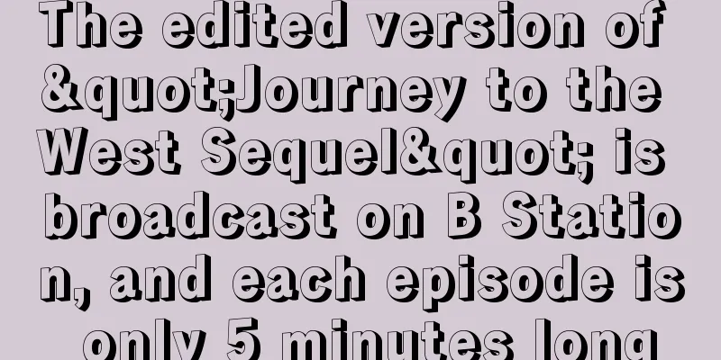The edited version of "Journey to the West Sequel" is broadcast on B Station, and each episode is only 5 minutes long