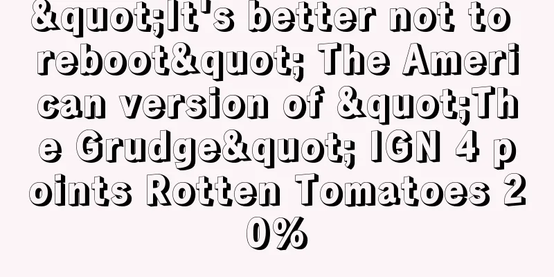 "It's better not to reboot" The American version of "The Grudge" IGN 4 points Rotten Tomatoes 20%
