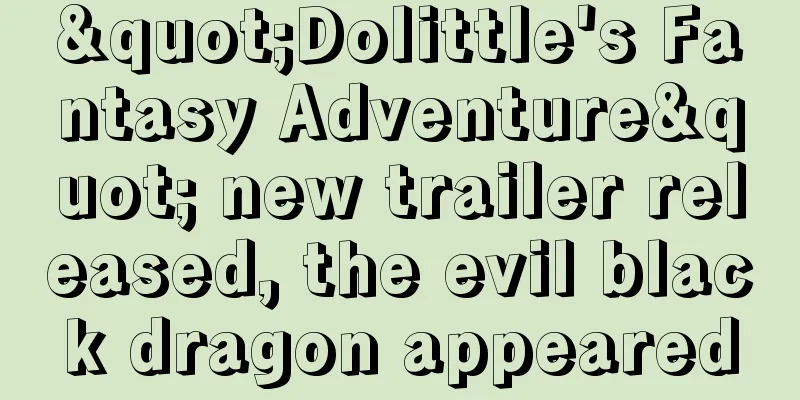 "Dolittle's Fantasy Adventure" new trailer released, the evil black dragon appeared
