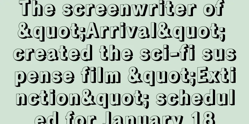 The screenwriter of "Arrival" created the sci-fi suspense film "Extinction" scheduled for January 18