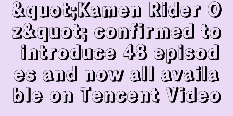 "Kamen Rider Oz" confirmed to introduce 48 episodes and now all available on Tencent Video