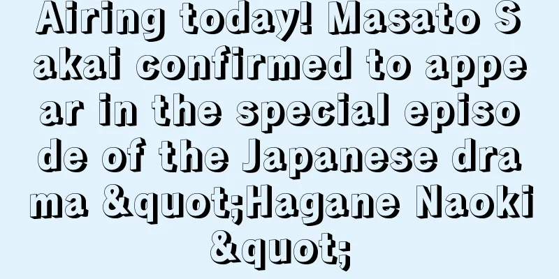Airing today! Masato Sakai confirmed to appear in the special episode of the Japanese drama "Hagane Naoki"