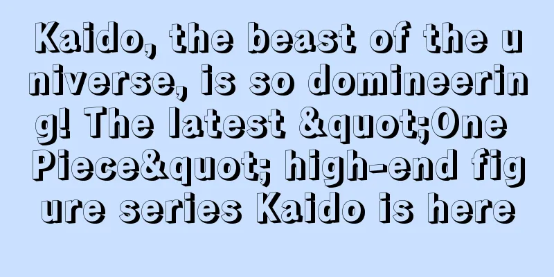 Kaido, the beast of the universe, is so domineering! The latest "One Piece" high-end figure series Kaido is here