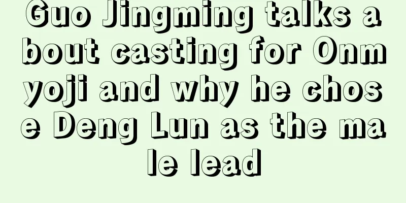 Guo Jingming talks about casting for Onmyoji and why he chose Deng Lun as the male lead