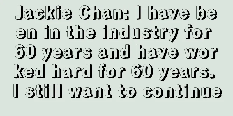 Jackie Chan: I have been in the industry for 60 years and have worked hard for 60 years. I still want to continue