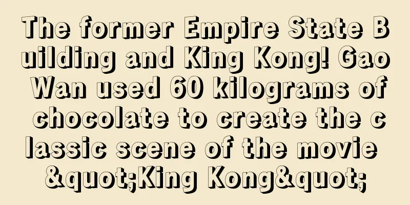 The former Empire State Building and King Kong! Gao Wan used 60 kilograms of chocolate to create the classic scene of the movie "King Kong"