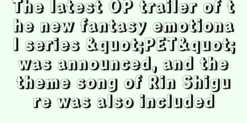 The latest OP trailer of the new fantasy emotional series "PET" was announced, and the theme song of Rin Shigure was also included